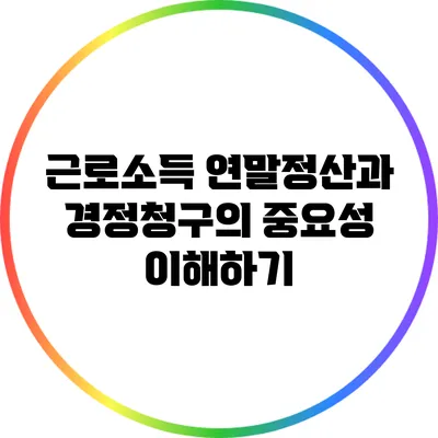 근로소득 연말정산과 경정청구의 중요성 이해하기