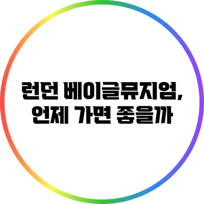 런던 베이글뮤지엄, 언제 가면 좋을까?