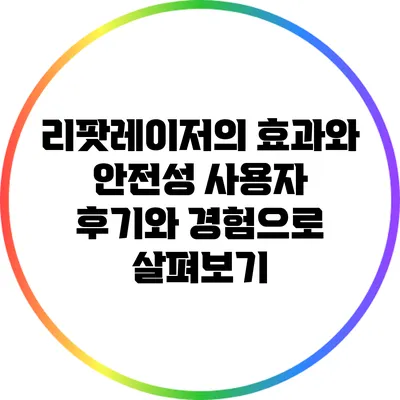 리팟레이저의 효과와 안전성: 사용자 후기와 경험으로 살펴보기
