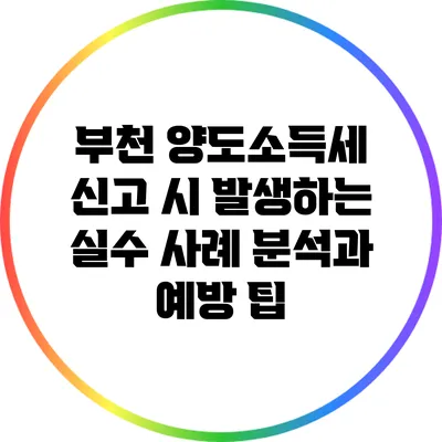 부천 양도소득세 신고 시 발생하는 실수 사례 분석과 예방 팁