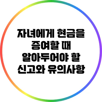 자녀에게 현금을 증여할 때 알아두어야 할 신고와 유의사항