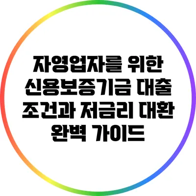 자영업자를 위한 신용보증기금 대출 조건과 저금리 대환 완벽 가이드