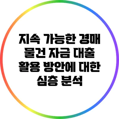 지속 가능한 경매 물건 자금 대출 활용 방안에 대한 심층 분석