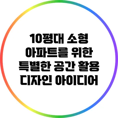 10평대 소형 아파트를 위한 특별한 공간 활용 디자인 아이디어