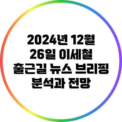 2024년 12월 26일 이세철 출근길 뉴스 브리핑 분석과 전망