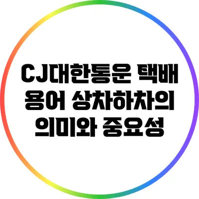 CJ대한통운 택배 용어: 상차하차의 의미와 중요성