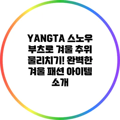 YANGTA 스노우 부츠로 겨울 추위 물리치기! 완벽한 겨울 패션 아이템 소개