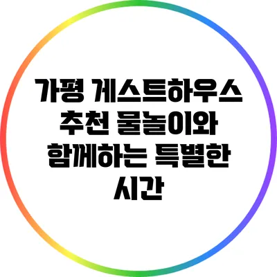 가평 게스트하우스 추천: 물놀이와 함께하는 특별한 시간