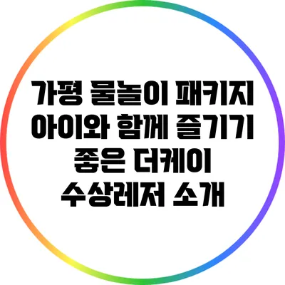 가평 물놀이 패키지: 아이와 함께 즐기기 좋은 더케이 수상레저 소개
