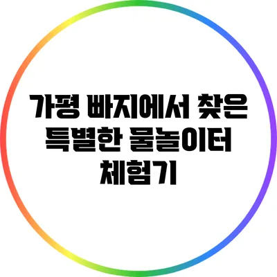 가평 빠지에서 찾은 특별한 물놀이터 체험기