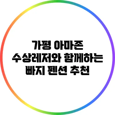 가평 아마존 수상레저와 함께하는 빠지 펜션 추천