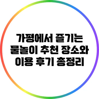 가평에서 즐기는 물놀이: 추천 장소와 이용 후기 총정리