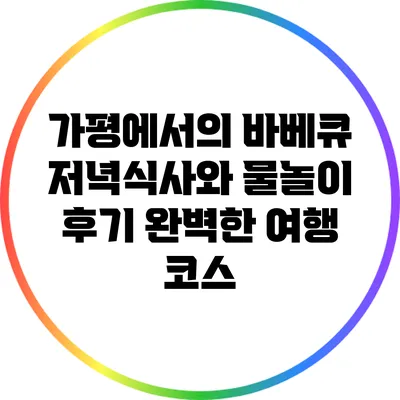 가평에서의 바베큐 저녁식사와 물놀이 후기: 완벽한 여행 코스