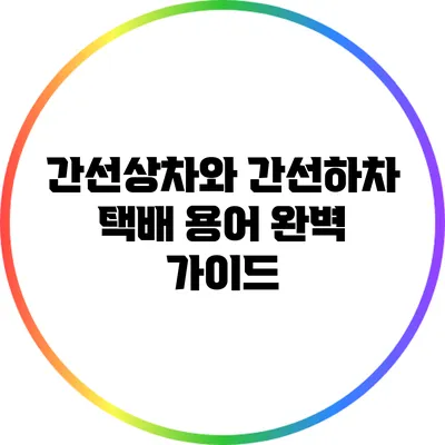 간선상차와 간선하차: 택배 용어 완벽 가이드