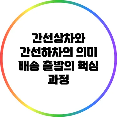 간선상차와 간선하차의 의미: 배송 출발의 핵심 과정