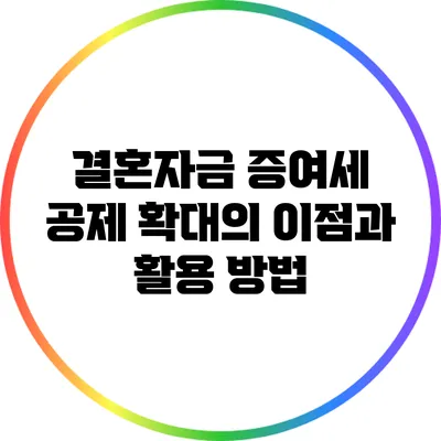 결혼자금 증여세 공제 확대의 이점과 활용 방법