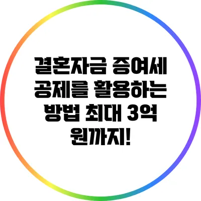 결혼자금 증여세 공제를 활용하는 방법: 최대 3억 원까지!