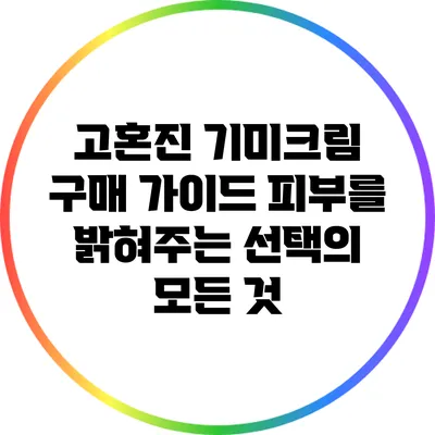 고혼진 기미크림 구매 가이드: 피부를 밝혀주는 선택의 모든 것