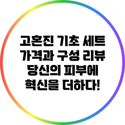 고혼진 기초 세트 가격과 구성 리뷰: 당신의 피부에 혁신을 더하다!
