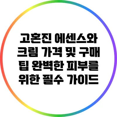 고혼진 에센스와 크림 가격 및 구매 팁: 완벽한 피부를 위한 필수 가이드