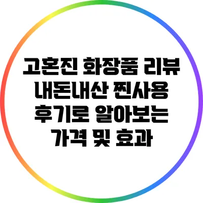 고혼진 화장품 리뷰: 내돈내산 찐사용 후기로 알아보는 가격 및 효과