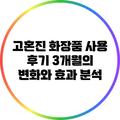 고혼진 화장품 사용 후기: 3개월의 변화와 효과 분석