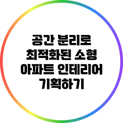 공간 분리로 최적화된 소형 아파트 인테리어 기획하기