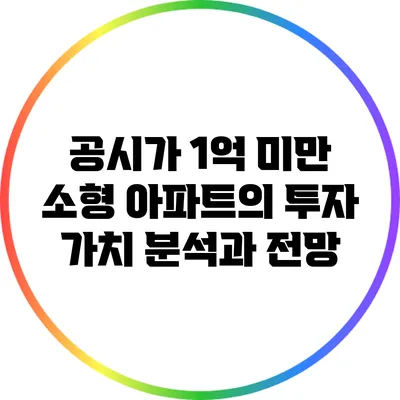 공시가 1억 미만 소형 아파트의 투자 가치: 분석과 전망