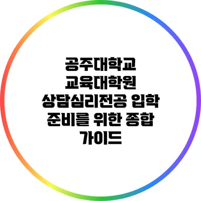 공주대학교 교육대학원 상담심리전공 입학 준비를 위한 종합 가이드