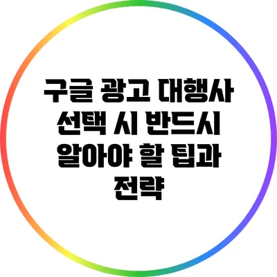 구글 광고 대행사 선택 시 반드시 알아야 할 팁과 전략