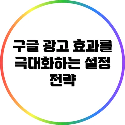 구글 광고 효과를 극대화하는 설정 전략
