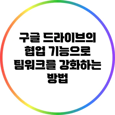 구글 드라이브의 협업 기능으로 팀워크를 강화하는 방법