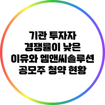 기관 투자자 경쟁률이 낮은 이유와 엠앤씨솔루션 공모주 청약 현황