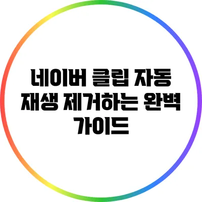 네이버 클립 자동 재생 제거하는 완벽 가이드
