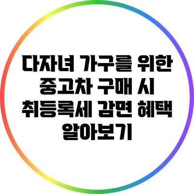 다자녀 가구를 위한 중고차 구매 시 취등록세 감면 혜택 알아보기