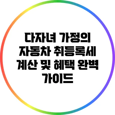 다자녀 가정의 자동차 취등록세 계산 및 혜택 완벽 가이드