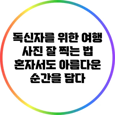 독신자를 위한 여행 사진 잘 찍는 법: 혼자서도 아름다운 순간을 담다