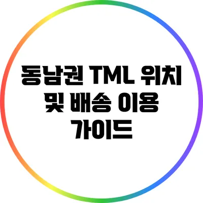 동남권 TML 위치 및 배송 이용 가이드