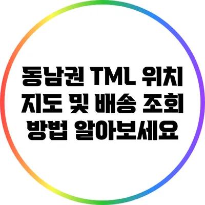 동남권 TML 위치 지도 및 배송 조회 방법 알아보세요