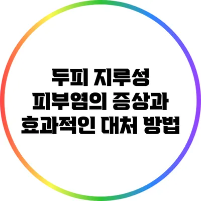 두피 지루성 피부염의 증상과 효과적인 대처 방법