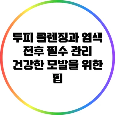 두피 클렌징과 염색 전후 필수 관리: 건강한 모발을 위한 팁
