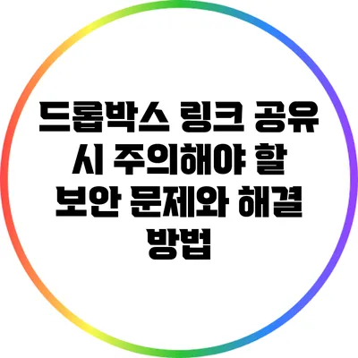 드롭박스 링크 공유 시 주의해야 할 보안 문제와 해결 방법