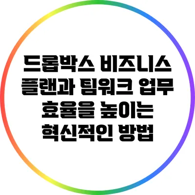드롭박스 비즈니스 플랜과 팀워크: 업무 효율을 높이는 혁신적인 방법