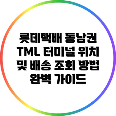 롯데택배 동남권 TML 터미널 위치 및 배송 조회 방법 완벽 가이드