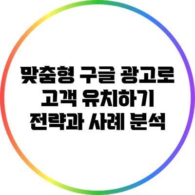 맞춤형 구글 광고로 고객 유치하기: 전략과 사례 분석