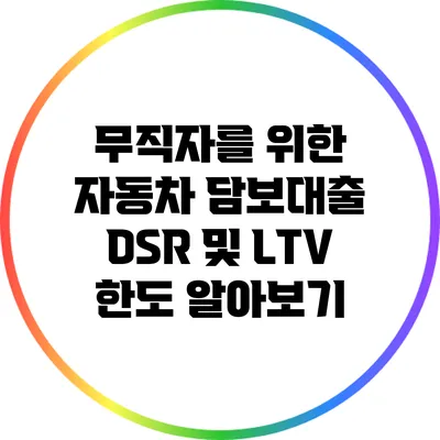 무직자를 위한 자동차 담보대출: DSR 및 LTV 한도 알아보기