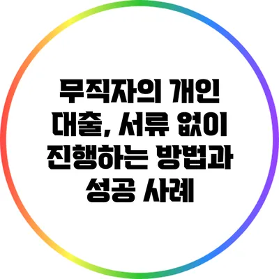 무직자의 개인 대출, 서류 없이 진행하는 방법과 성공 사례
