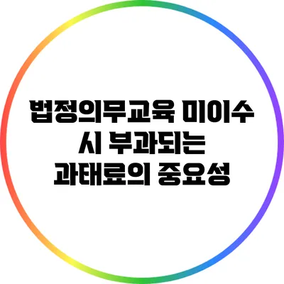 법정의무교육 미이수 시 부과되는 과태료의 중요성