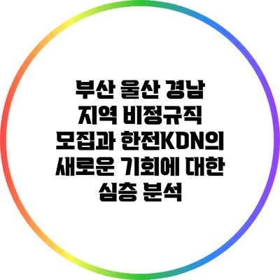 부산 울산 경남 지역 비정규직 모집과 한전KDN의 새로운 기회에 대한 심층 분석