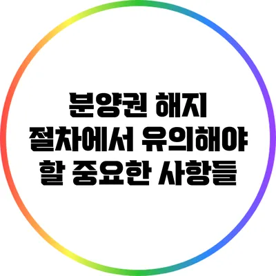 분양권 해지 절차에서 유의해야 할 중요한 사항들